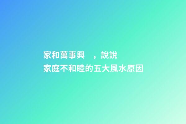 家和萬事興，說說家庭不和睦的五大風水原因